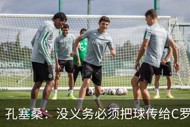 孔塞桑：没义务必须把球传给C罗 会传给位置更好的队友